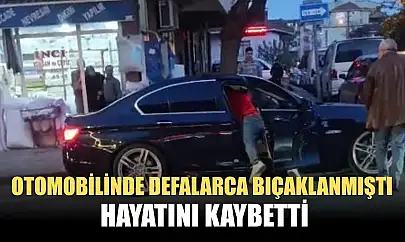 Otomobilinde defalarca bıçaklanmıştı, hayatını kaybetti