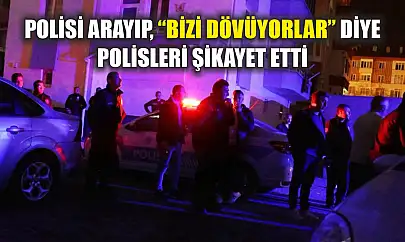 Polisi arayıp, 'Bizi dövüyorlar' diye polisleri şikayet etti