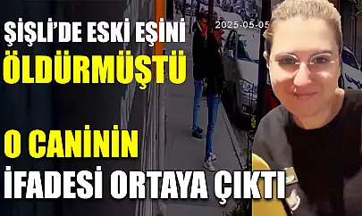 Şişli'de eski eşini öldürmüştü, O caninin ifadesi ortaya çıktı