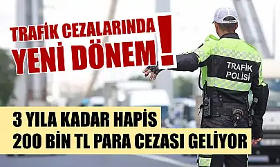 Trafik cezalarında yeni dönem! 3 yıla kadar hapis, 200 bin TL para cezası geliyor