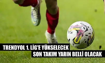 Trendyol 1. Lig'e yükselecek son takım yarın belli olacak