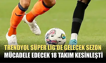 Trendyol Süper Lig'de gelecek sezon mücadele edecek 18 takım kesinleşti