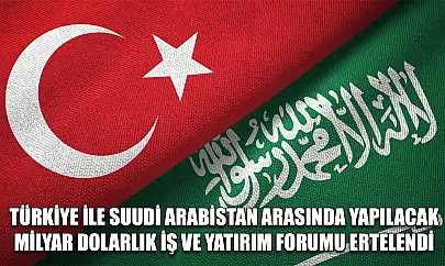 Türkiye ile Suudi Arabistan arasında yapılacak milyar dolarlık iş ve yatırım forumu ertelendi
