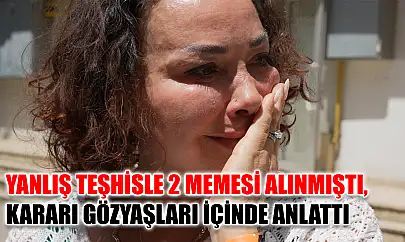 Yanlış teşhisle 2 memesi alınmıştı, kararı gözyaşları içinde anlattı