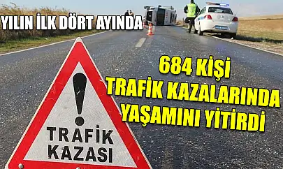 Yılın ilk dört ayında 684 kişi trafik kazalarında yaşamını yitirdi