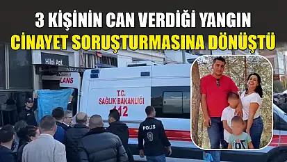 3 kişinin can verdiği yangın cinayet soruşturmasına dönüştü