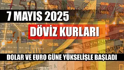 7 Mayıs 2025 Döviz Kurları: Dolar ve Euro Güne Yükselişle Başladı