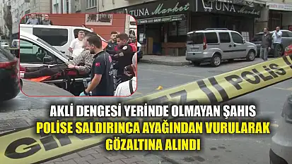Akli dengesi yerinde olmayan şahıs polise saldırınca ayağından vurularak gözaltına alındı