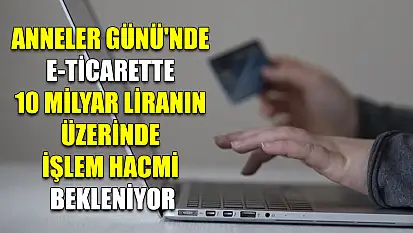 Anneler Günü'nde e-ticarette 10 milyar liranın üzerinde işlem hacmi bekleniyor