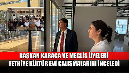 Başkan Karaca ve Meclis Üyeleri Fethiye Kültür Evi Çalışmalarını İnceledi