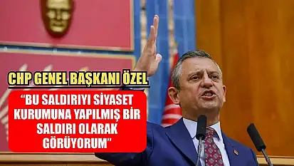 CHP Genel Başkanı Özel: 'Bu saldırıyı siyaset kurumuna yapılmış bir saldırı olarak görüyorum'