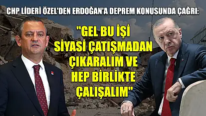 CHP lideri Özel'den Erdoğan'a deprem konusunda çağrı: 'Gel bu işi siyasi çatışmadan çıkaralım ve hep birlikte çalışalım'