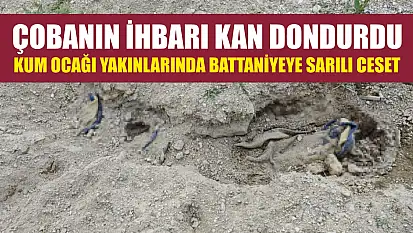 Çobanın ihbarı kan dondurdu: Kum ocağı yakınlarında battaniyeye sarılı ceset