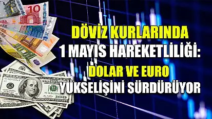 Döviz Kurlarında 1 Mayıs Hareketliliği: Dolar ve Euro Yükselişini Sürdürüyor