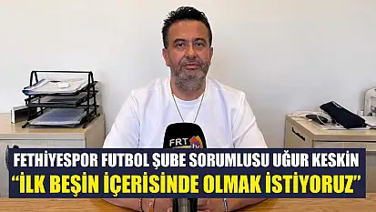 Fethiyespor Futbol Şube Sorumlusu Uğur Keskin: 'İlk beşin içerisinde olmak istiyoruz'