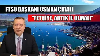 FTSO Başkanı Osman Çıralı: 'Fethiye, artık il olmalı'