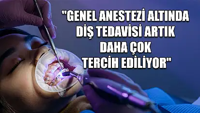 'Genel anestezi altında diş tedavisi artık daha çok tercih ediliyor'