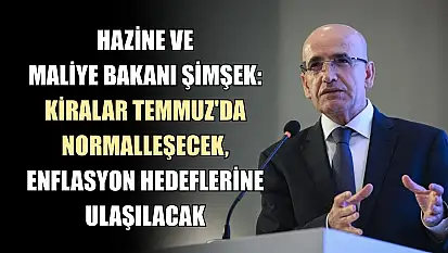 Hazine ve Maliye Bakanı Şimşek: Kiralar Temmuz'da Normalleşecek, Enflasyon Hedeflerine Ulaşılacak