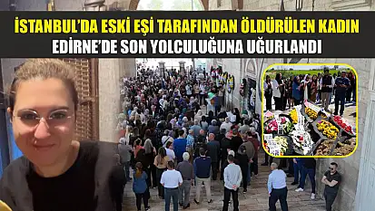 İstanbul'da eski eşi tarafından öldürülen kadın, Edirne'de son yolculuğuna uğurlandı