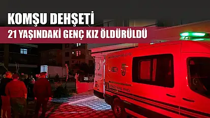 Komşu dehşeti: 21 yaşındaki genç kız öldürüldü