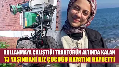 Kullanmaya çalıştığı traktörün altında kalan 13 yaşındaki kız çocuğu hayatını kaybetti
