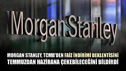 Morgan Stanley, TCMB'den faiz indirimi beklentisini temmuzdan hazirana çekebileceğini bildirdi