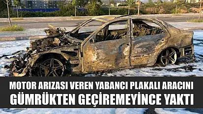 Motor arızası veren yabancı plakalı aracını gümrükten geçiremeyince yaktı