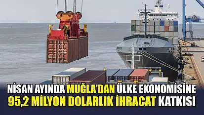 Nisan ayında Muğla'dan ülke ekonomisine 95,2 milyon dolarlık ihracat katkısı