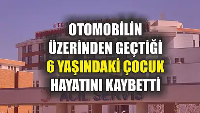 Otomobilin üzerinden geçtiği 6 yaşındaki çocuk hayatını kaybetti