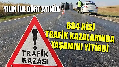 Yılın ilk dört ayında 684 kişi trafik kazalarında yaşamını yitirdi