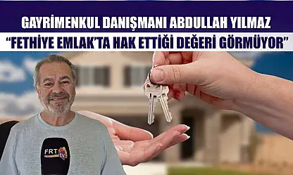 Gayrimenkul Danışmanı Abdullah Yılmaz, 'Fethiye Emlak'ta hak ettiği değeri görmüyor'