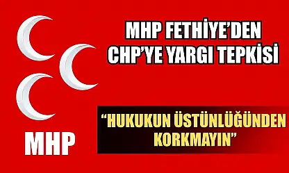 MHP Fethiye'den CHP'ye Yargı Tepkisi: 'Hukukun Üstünlüğünden Korkmayın'