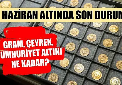 3 Haziran altında son durum: Gram, çeyrek, cumhuriyet altını ne kadar