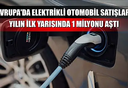 Avrupa'da elektrikli otomobil satışları yılın ilk yarısında 1 milyonu aştı