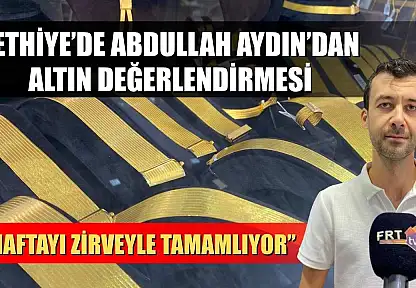 Fethiye'de Abdullah Aydın'dan Altın Değerlendirmesi: 'Haftayı Zirveyle Tamamlıyor'