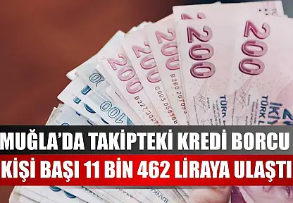 Muğla'da Takipteki Kredi Borcu Kişi Başı 11 Bin 462 Liraya Ulaştı