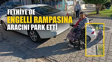 Fethiye'de engelli rampasına aracını park etti