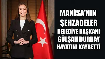 Manisa'nın Şehzadeler Belediye Başkanı Gülşah Durbay hayatını kaybetti