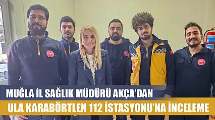 Muğla İl Sağlık Müdürü Akça'dan Ula Karabörtlen 112 İstasyonu'na inceleme