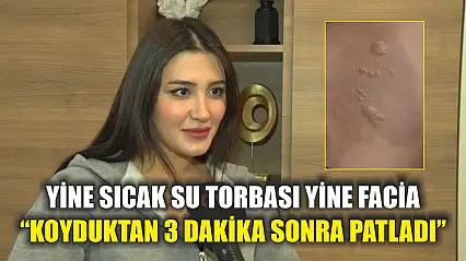 Yine sıcak su torbası yine facia: 'Koyduktan 3 dakika sonra patladı'