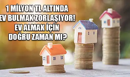 1 Milyon TL Altında Ev Bulmak Zorlaşıyor! Ev Almak İçin Doğru Zaman mı?