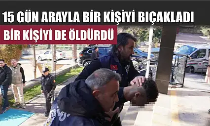 15 gün arayla bir kişiyi bıçakladı, bir kişiyi de öldürdü