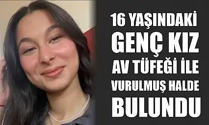 16 yaşındaki genç kız av tüfeği ile vurulmuş halde bulundu