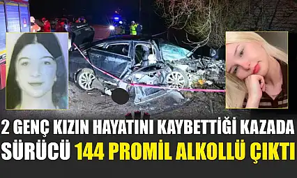 2 genç kızın hayatını kaybettiği kazada sürücü 144 promil alkollü çıktı