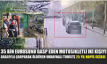 35 bin eurosunu gasp eden motosikletli iki kişiyi aracıyla çarparak öldüren Ukraynalı turiste 25 yıl hapis cezası
