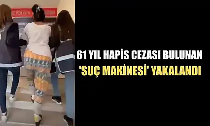 61 yıl hapis cezası bulunan 'suç makinesi' yakalandı