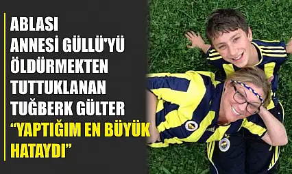 Ablası annesi Güllü'yü öldürmekten tuttuklanan Tuğberk Gülter: 'Yaptığım en büyük hataydı'