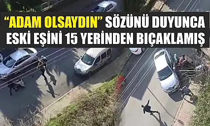 'Adam olsaydın' sözünü duyunca eski eşini 15 yerinden bıçaklamış