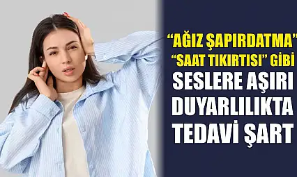 'Ağız şapırdatma' 'saat tıkırtısı' gibi seslere aşırı duyarlılıkta tedavi şart