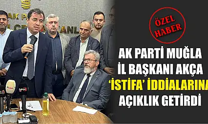 AK Parti Muğla İl Başkanı Akça 'İstifa' iddialarına açıklık getirdi 